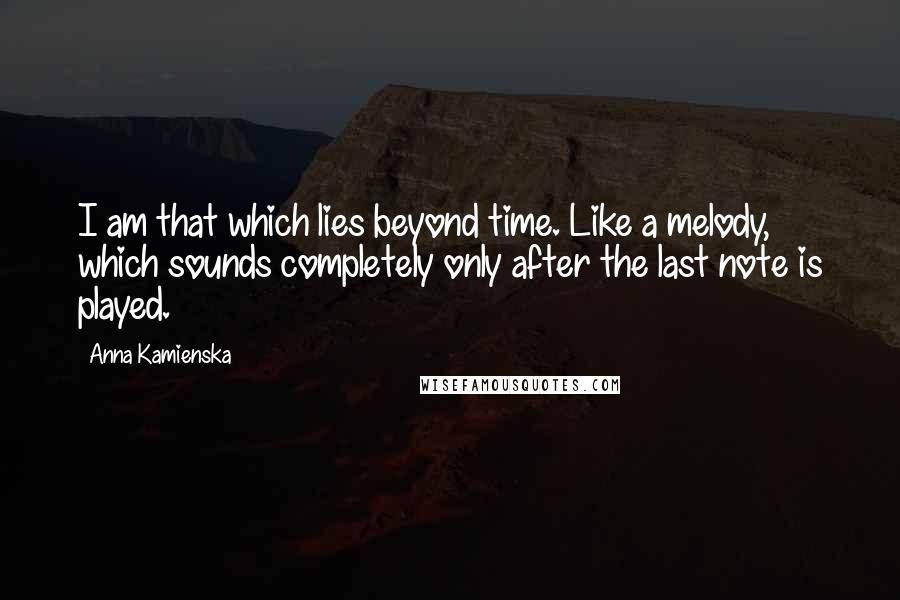 Anna Kamienska Quotes: I am that which lies beyond time. Like a melody, which sounds completely only after the last note is played.