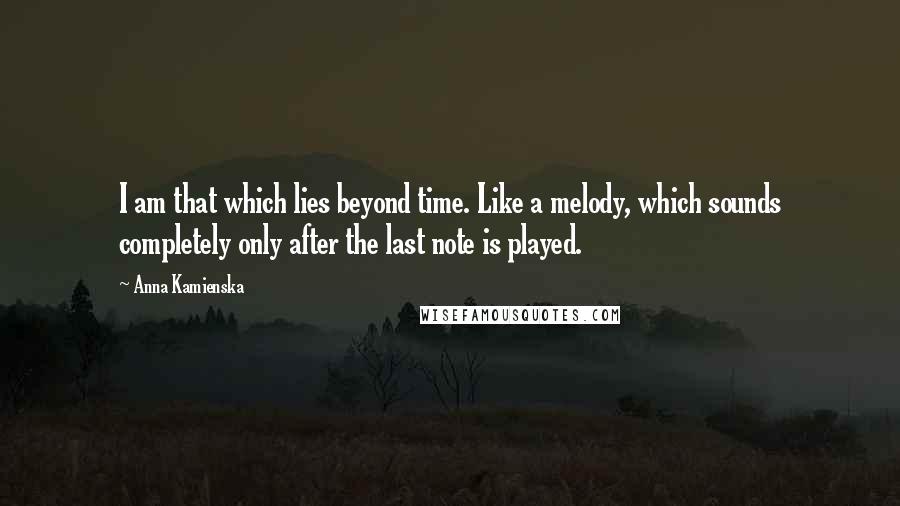 Anna Kamienska Quotes: I am that which lies beyond time. Like a melody, which sounds completely only after the last note is played.