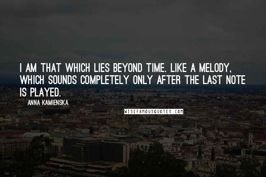 Anna Kamienska Quotes: I am that which lies beyond time. Like a melody, which sounds completely only after the last note is played.