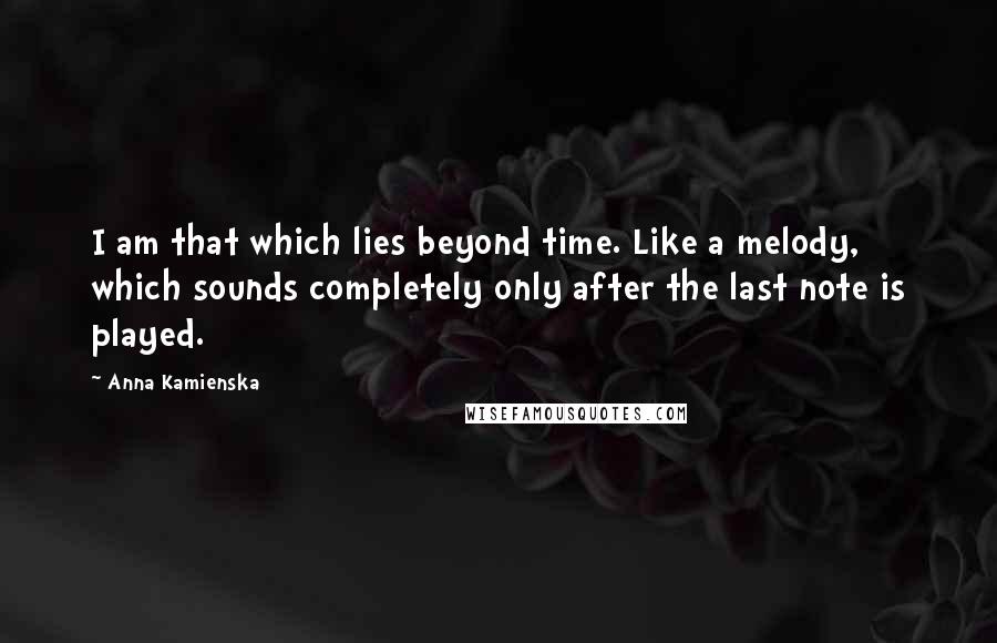 Anna Kamienska Quotes: I am that which lies beyond time. Like a melody, which sounds completely only after the last note is played.