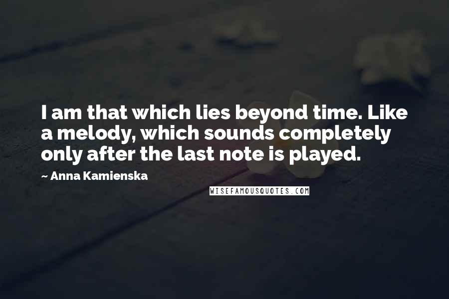 Anna Kamienska Quotes: I am that which lies beyond time. Like a melody, which sounds completely only after the last note is played.