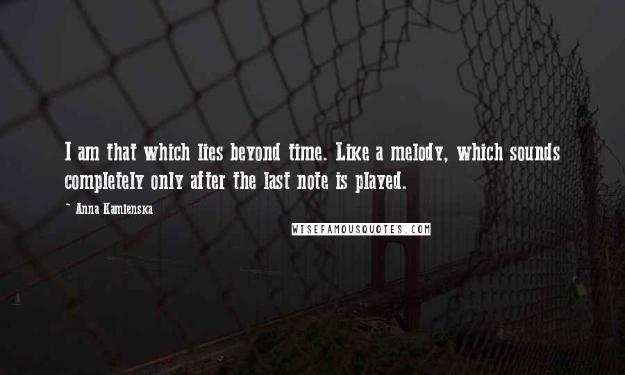 Anna Kamienska Quotes: I am that which lies beyond time. Like a melody, which sounds completely only after the last note is played.