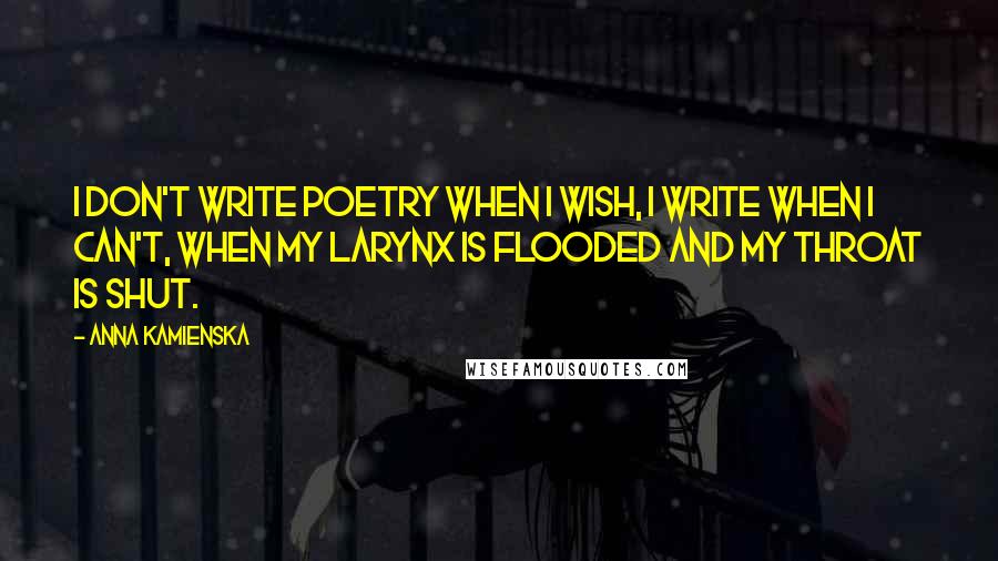 Anna Kamienska Quotes: I don't write poetry when I wish, I write when I can't, when my larynx is flooded and my throat is shut.