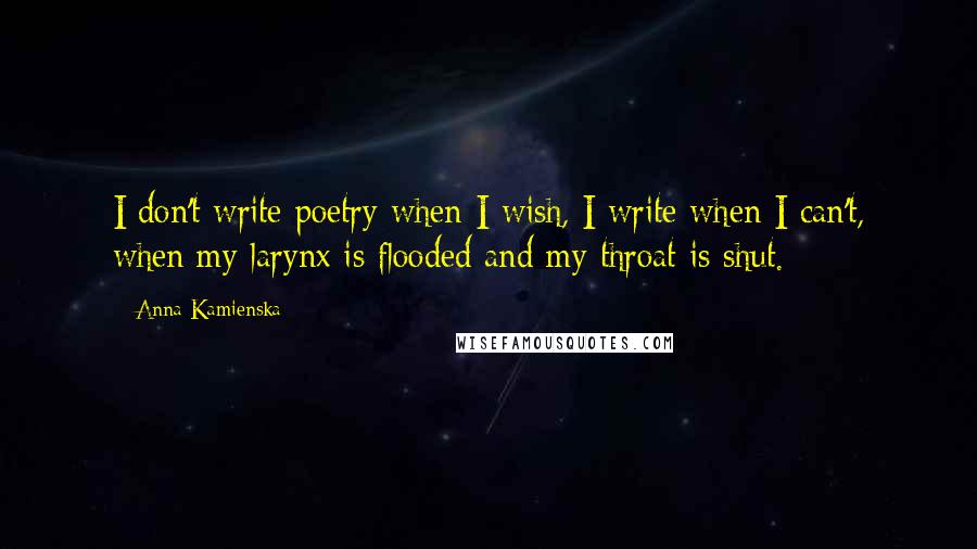 Anna Kamienska Quotes: I don't write poetry when I wish, I write when I can't, when my larynx is flooded and my throat is shut.