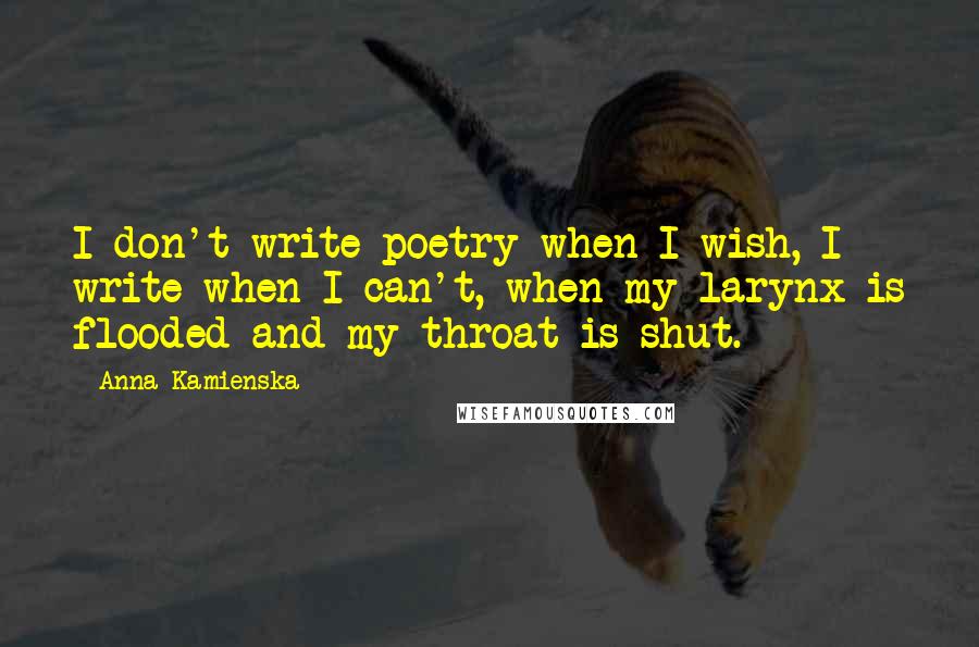Anna Kamienska Quotes: I don't write poetry when I wish, I write when I can't, when my larynx is flooded and my throat is shut.