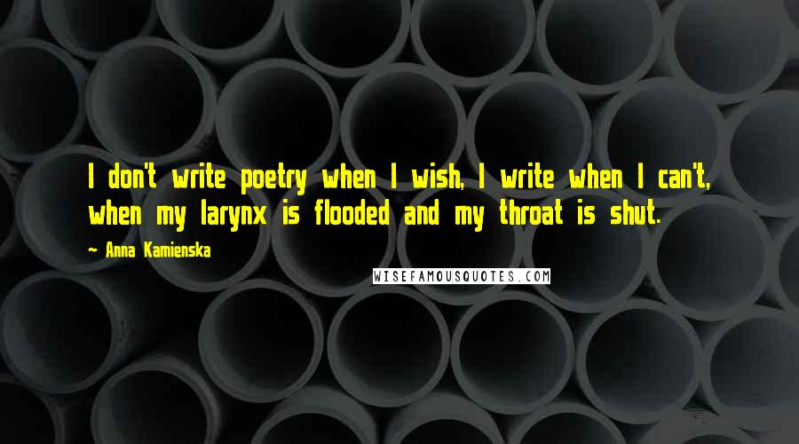 Anna Kamienska Quotes: I don't write poetry when I wish, I write when I can't, when my larynx is flooded and my throat is shut.