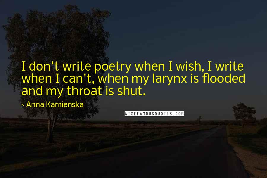 Anna Kamienska Quotes: I don't write poetry when I wish, I write when I can't, when my larynx is flooded and my throat is shut.