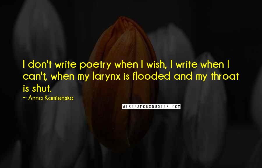 Anna Kamienska Quotes: I don't write poetry when I wish, I write when I can't, when my larynx is flooded and my throat is shut.