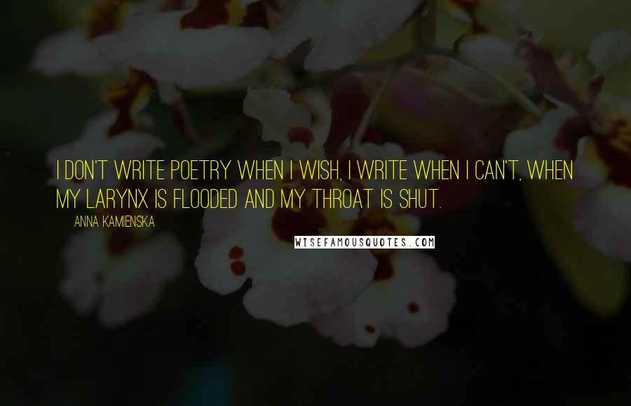 Anna Kamienska Quotes: I don't write poetry when I wish, I write when I can't, when my larynx is flooded and my throat is shut.