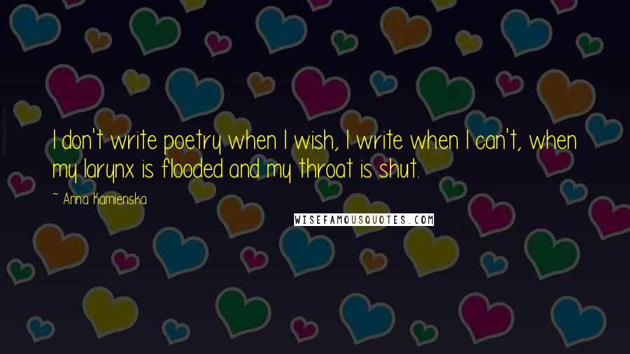 Anna Kamienska Quotes: I don't write poetry when I wish, I write when I can't, when my larynx is flooded and my throat is shut.