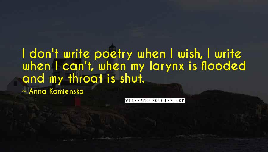 Anna Kamienska Quotes: I don't write poetry when I wish, I write when I can't, when my larynx is flooded and my throat is shut.