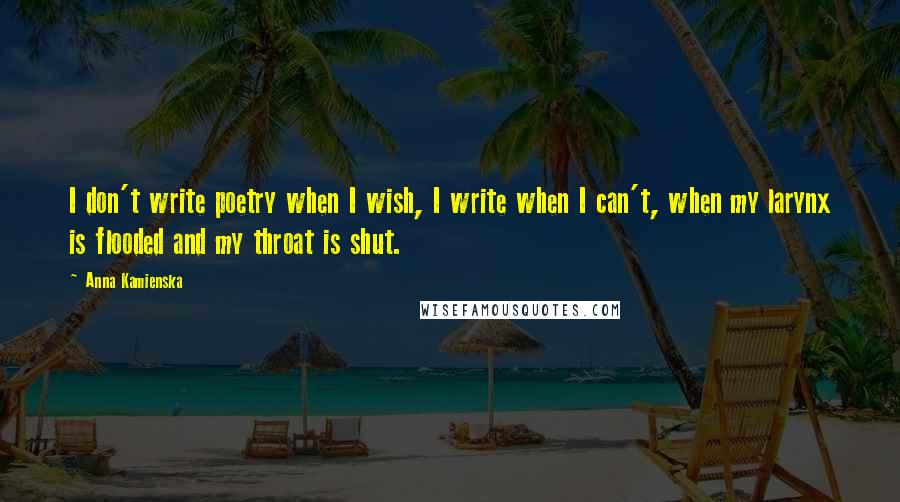 Anna Kamienska Quotes: I don't write poetry when I wish, I write when I can't, when my larynx is flooded and my throat is shut.