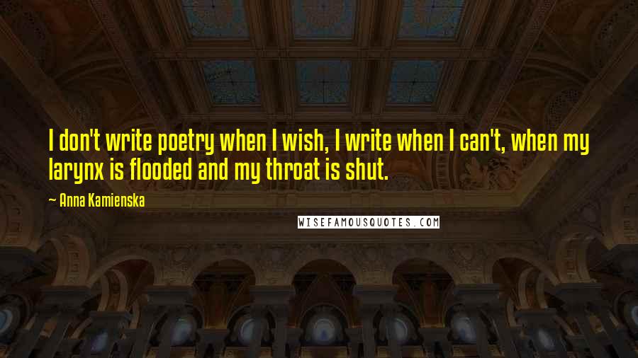 Anna Kamienska Quotes: I don't write poetry when I wish, I write when I can't, when my larynx is flooded and my throat is shut.