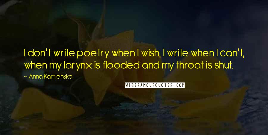 Anna Kamienska Quotes: I don't write poetry when I wish, I write when I can't, when my larynx is flooded and my throat is shut.