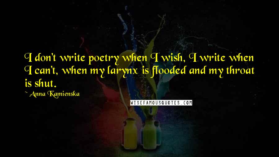 Anna Kamienska Quotes: I don't write poetry when I wish, I write when I can't, when my larynx is flooded and my throat is shut.