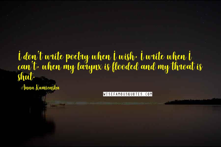 Anna Kamienska Quotes: I don't write poetry when I wish, I write when I can't, when my larynx is flooded and my throat is shut.