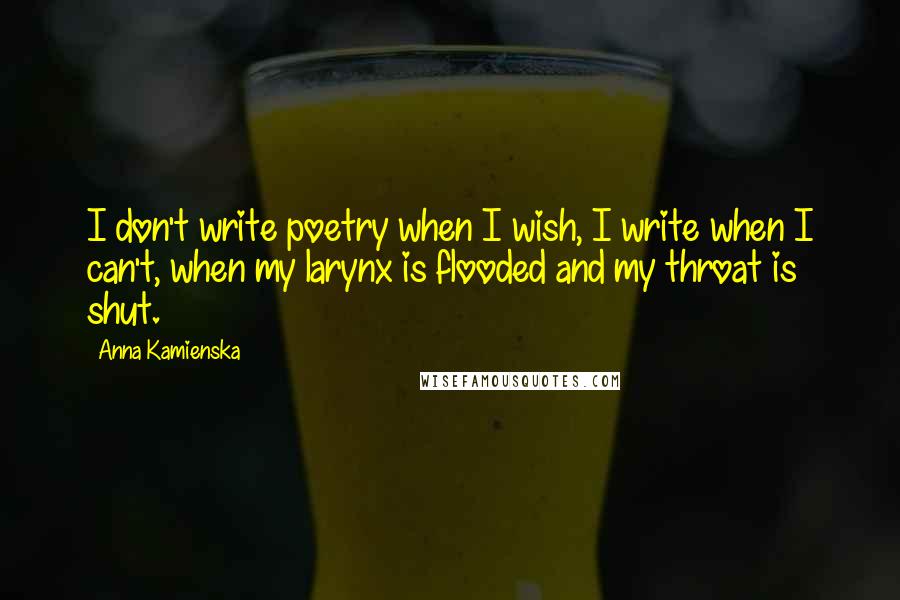 Anna Kamienska Quotes: I don't write poetry when I wish, I write when I can't, when my larynx is flooded and my throat is shut.