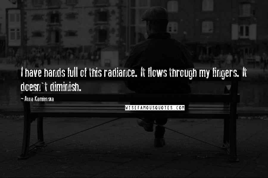 Anna Kamienska Quotes: I have hands full of this radiance. It flows through my fingers. It doesn't diminish.