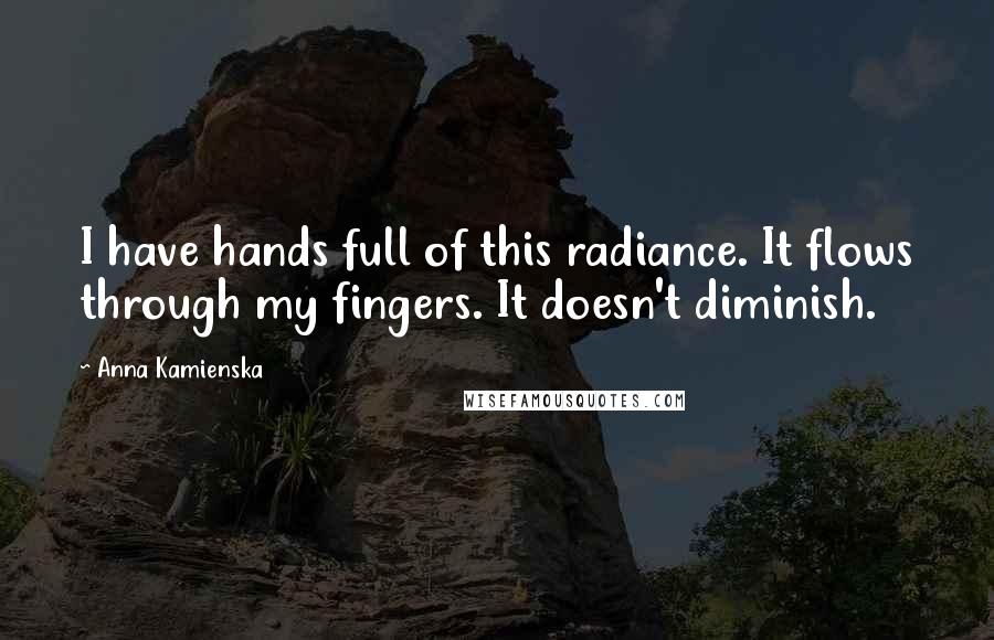Anna Kamienska Quotes: I have hands full of this radiance. It flows through my fingers. It doesn't diminish.