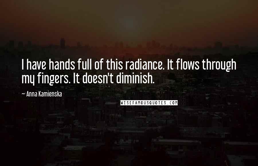 Anna Kamienska Quotes: I have hands full of this radiance. It flows through my fingers. It doesn't diminish.