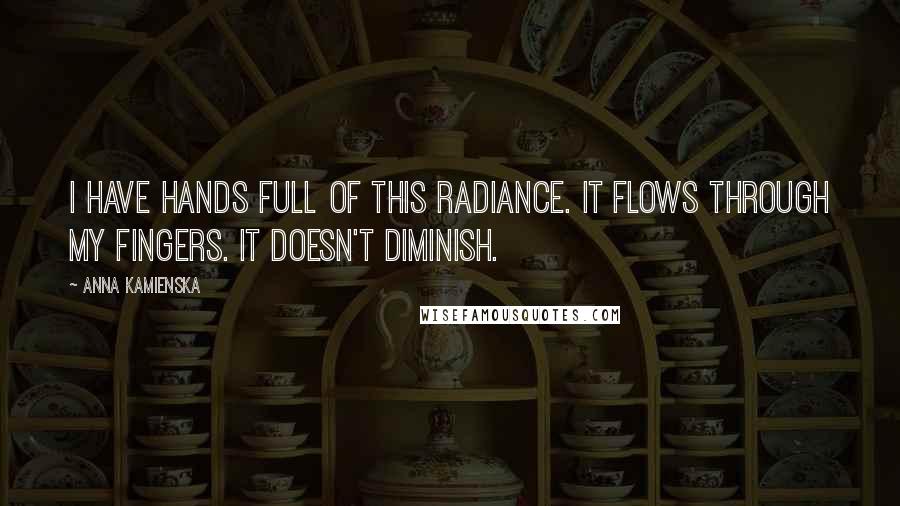 Anna Kamienska Quotes: I have hands full of this radiance. It flows through my fingers. It doesn't diminish.