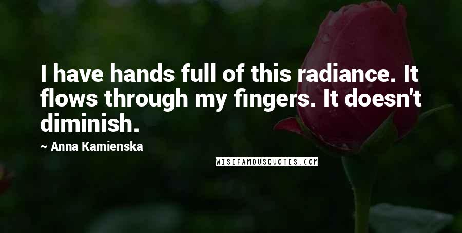 Anna Kamienska Quotes: I have hands full of this radiance. It flows through my fingers. It doesn't diminish.