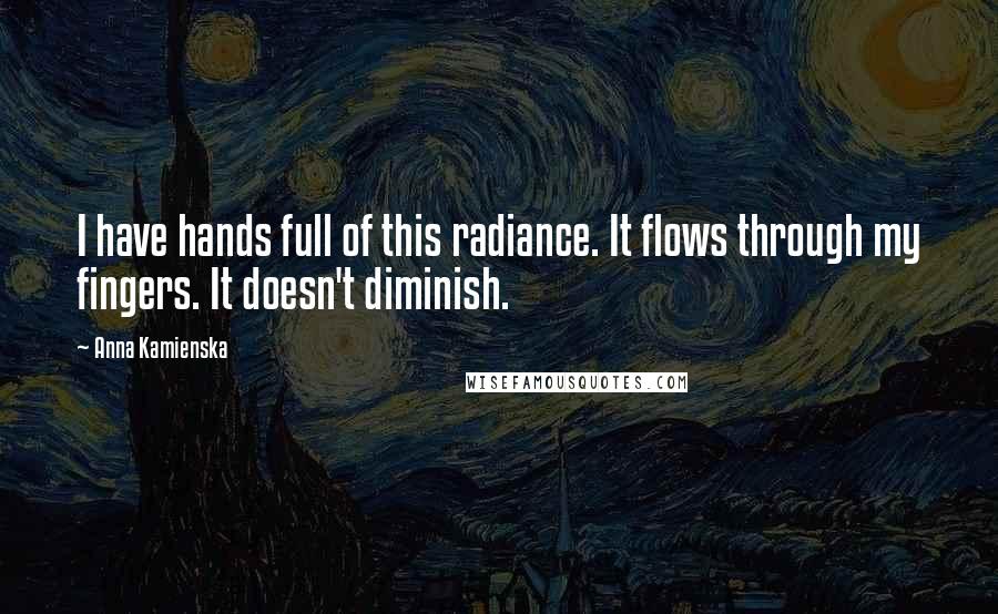 Anna Kamienska Quotes: I have hands full of this radiance. It flows through my fingers. It doesn't diminish.