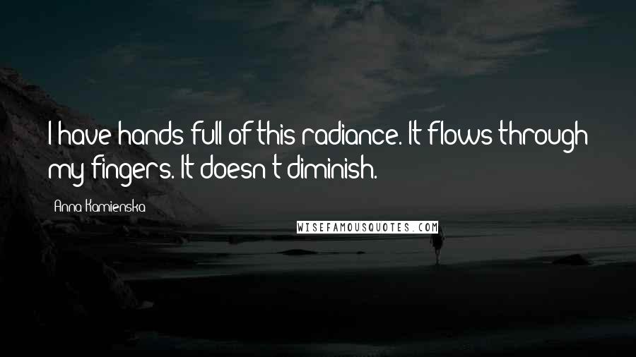 Anna Kamienska Quotes: I have hands full of this radiance. It flows through my fingers. It doesn't diminish.
