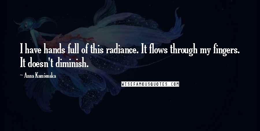 Anna Kamienska Quotes: I have hands full of this radiance. It flows through my fingers. It doesn't diminish.