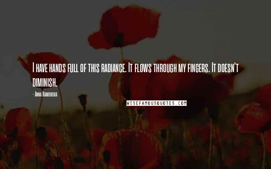 Anna Kamienska Quotes: I have hands full of this radiance. It flows through my fingers. It doesn't diminish.