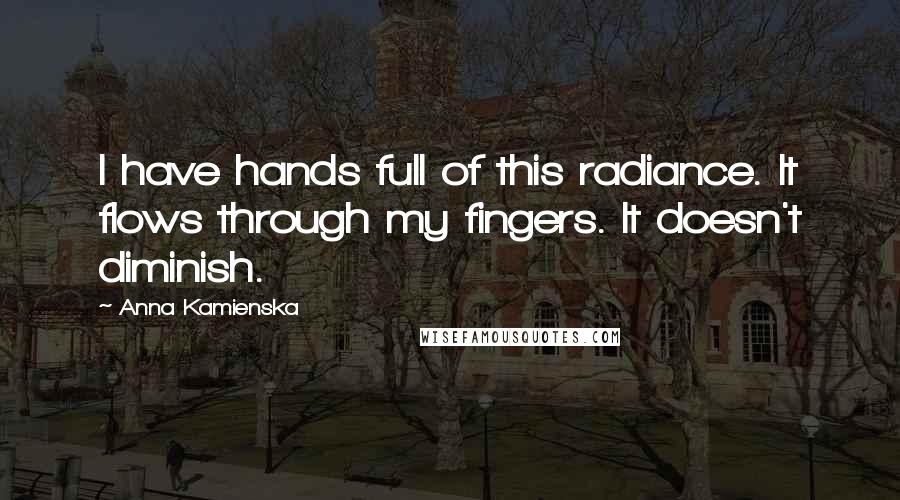 Anna Kamienska Quotes: I have hands full of this radiance. It flows through my fingers. It doesn't diminish.