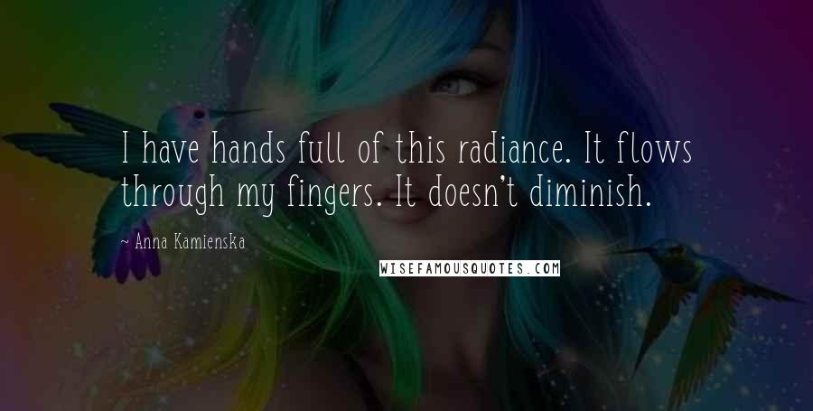 Anna Kamienska Quotes: I have hands full of this radiance. It flows through my fingers. It doesn't diminish.