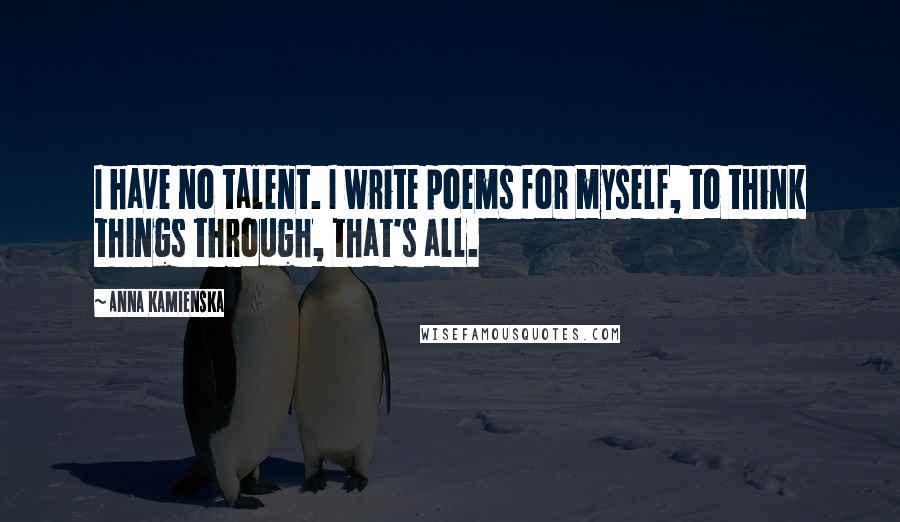 Anna Kamienska Quotes: I have no talent. I write poems for myself, to think things through, that's all.