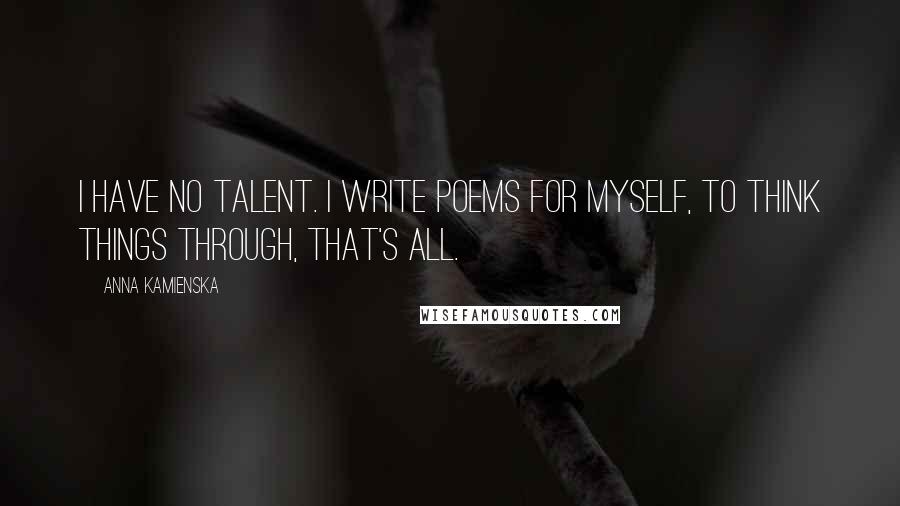 Anna Kamienska Quotes: I have no talent. I write poems for myself, to think things through, that's all.