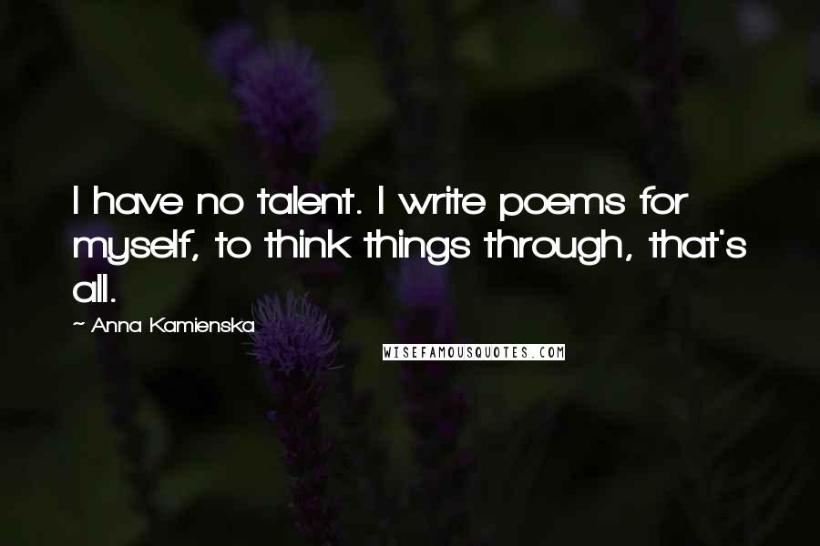 Anna Kamienska Quotes: I have no talent. I write poems for myself, to think things through, that's all.