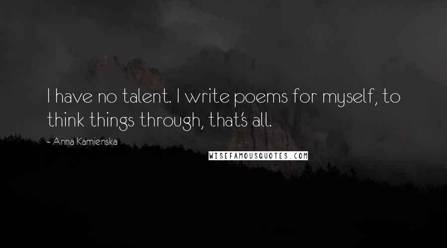 Anna Kamienska Quotes: I have no talent. I write poems for myself, to think things through, that's all.