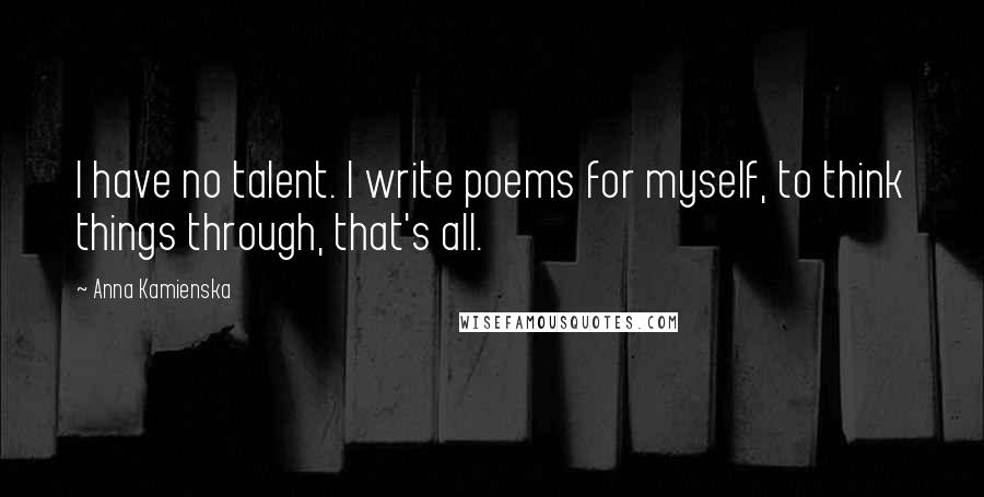 Anna Kamienska Quotes: I have no talent. I write poems for myself, to think things through, that's all.