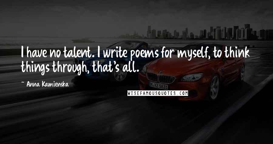 Anna Kamienska Quotes: I have no talent. I write poems for myself, to think things through, that's all.