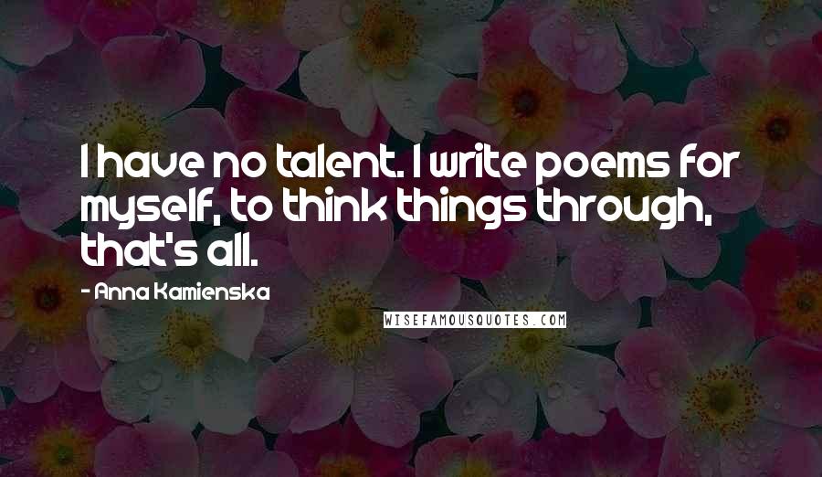 Anna Kamienska Quotes: I have no talent. I write poems for myself, to think things through, that's all.