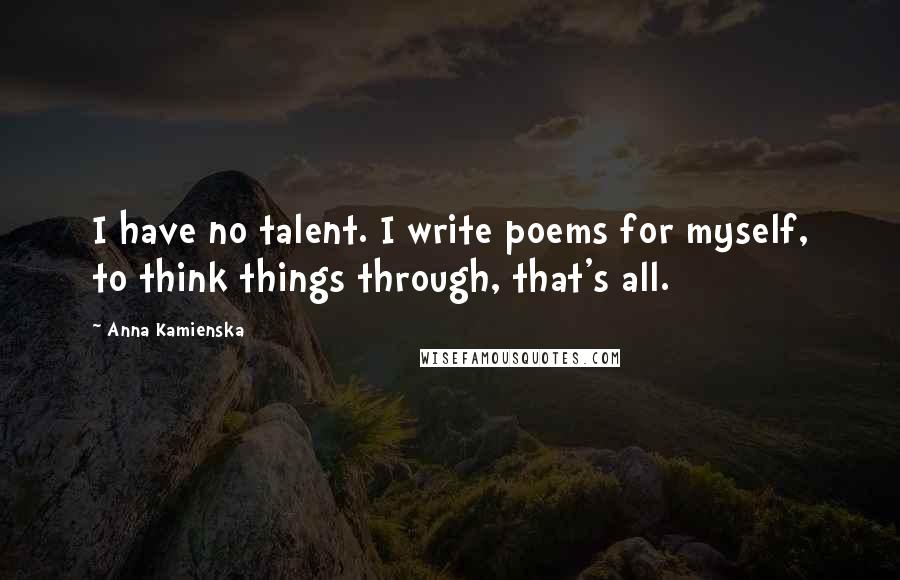 Anna Kamienska Quotes: I have no talent. I write poems for myself, to think things through, that's all.