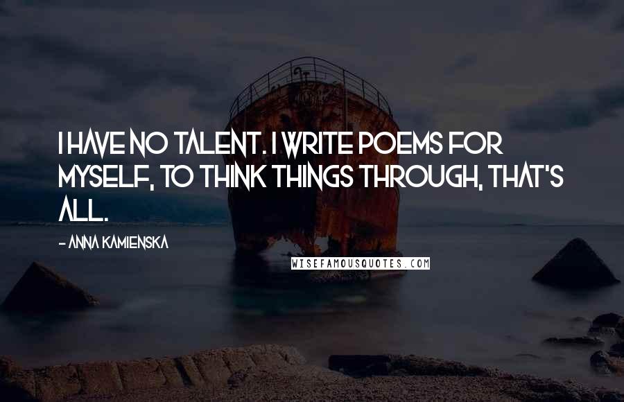 Anna Kamienska Quotes: I have no talent. I write poems for myself, to think things through, that's all.