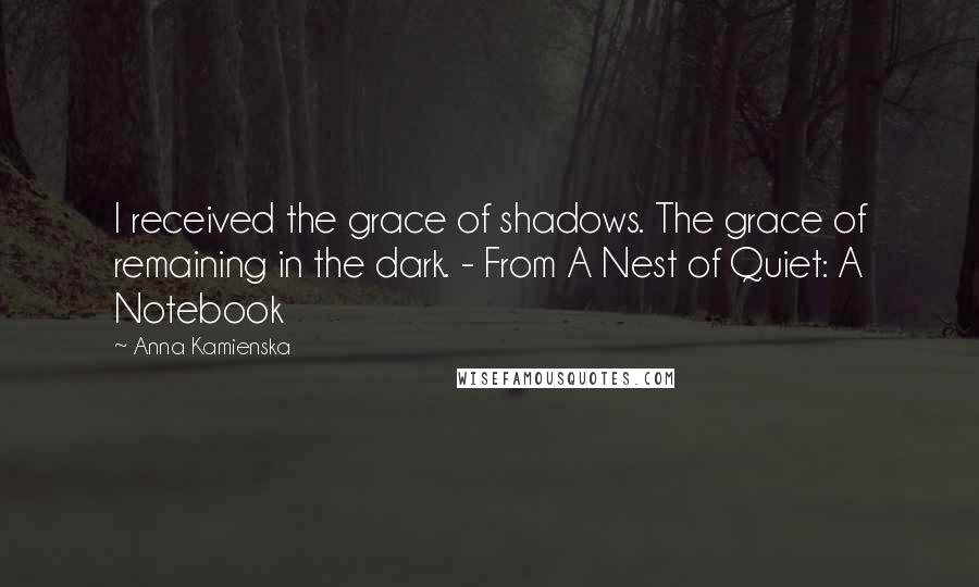 Anna Kamienska Quotes: I received the grace of shadows. The grace of remaining in the dark. - From A Nest of Quiet: A Notebook