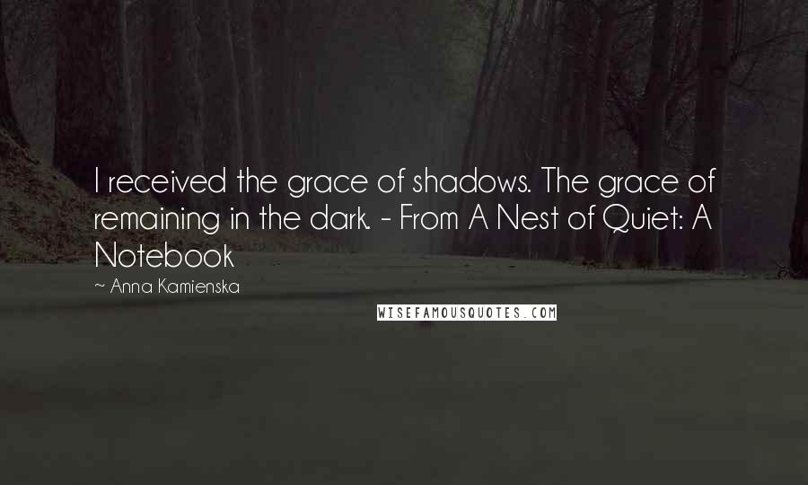 Anna Kamienska Quotes: I received the grace of shadows. The grace of remaining in the dark. - From A Nest of Quiet: A Notebook