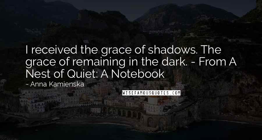 Anna Kamienska Quotes: I received the grace of shadows. The grace of remaining in the dark. - From A Nest of Quiet: A Notebook