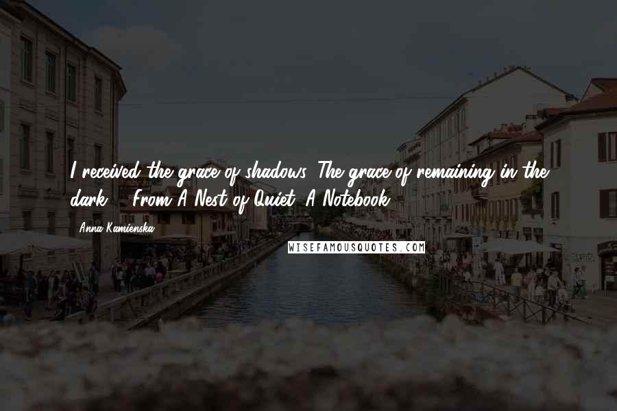 Anna Kamienska Quotes: I received the grace of shadows. The grace of remaining in the dark. - From A Nest of Quiet: A Notebook