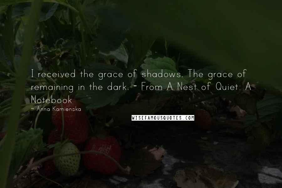 Anna Kamienska Quotes: I received the grace of shadows. The grace of remaining in the dark. - From A Nest of Quiet: A Notebook