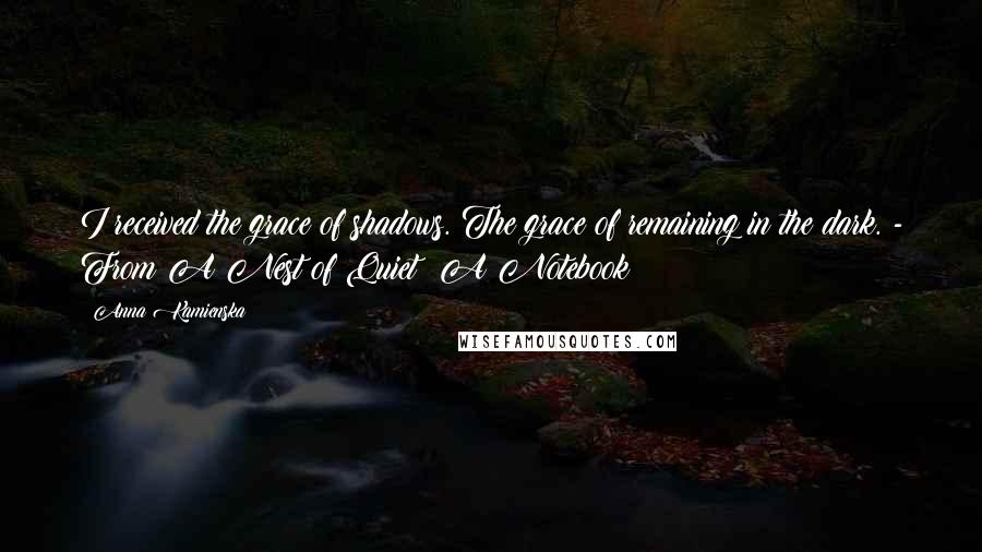 Anna Kamienska Quotes: I received the grace of shadows. The grace of remaining in the dark. - From A Nest of Quiet: A Notebook