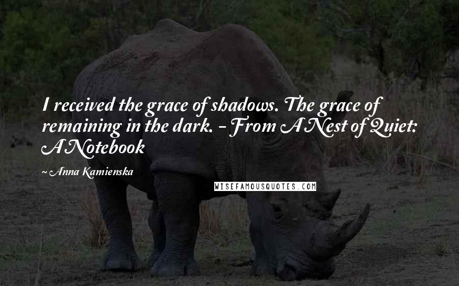 Anna Kamienska Quotes: I received the grace of shadows. The grace of remaining in the dark. - From A Nest of Quiet: A Notebook