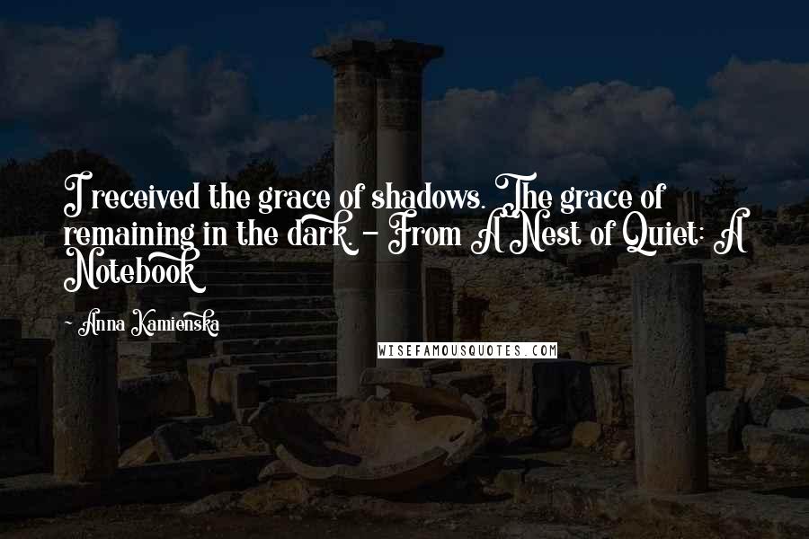 Anna Kamienska Quotes: I received the grace of shadows. The grace of remaining in the dark. - From A Nest of Quiet: A Notebook