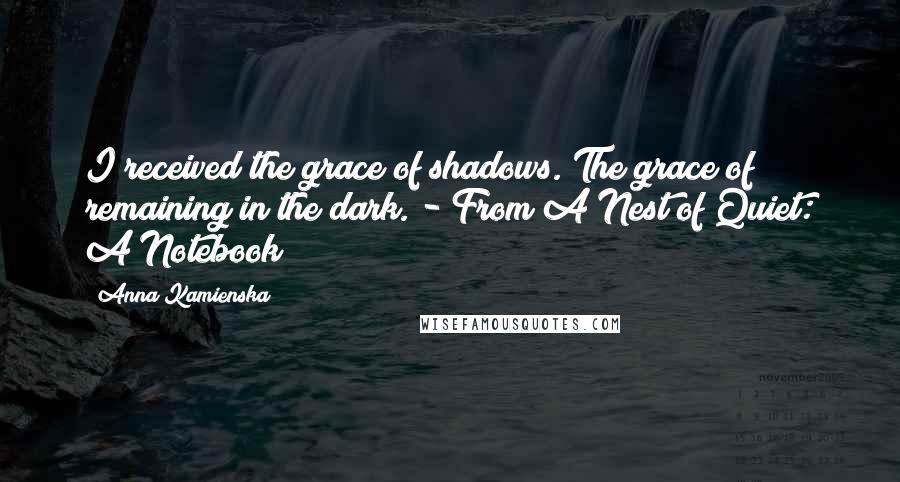 Anna Kamienska Quotes: I received the grace of shadows. The grace of remaining in the dark. - From A Nest of Quiet: A Notebook